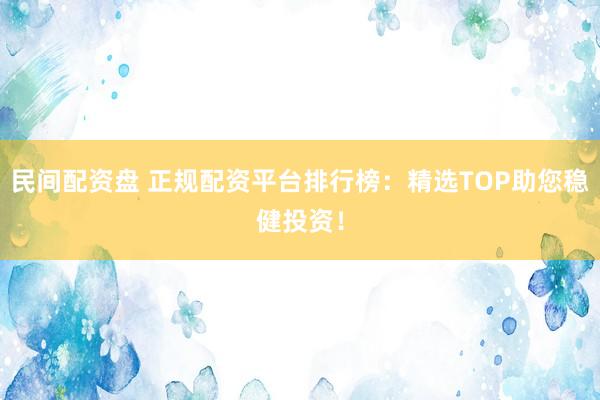 民间配资盘 正规配资平台排行榜：精选TOP助您稳健投资！