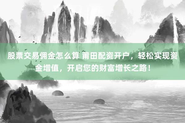 股票交易佣金怎么算 莆田配资开户,轻松实现资金增值,开启您的财富增长之路!