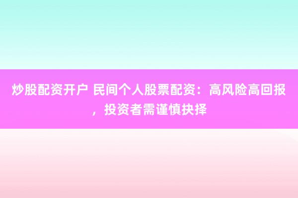 炒股配资开户 民间个人股票配资:高风险高回报,投资者需谨慎抉择