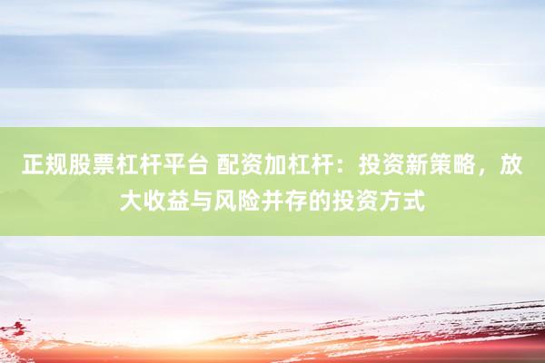 正规股票杠杆平台 配资加杠杆：投资新策略，放大收益与风险并存的投资方式