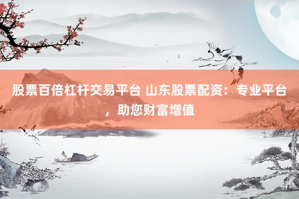 股票百倍杠杆交易平台 山东股票配资:专业平台,助您财富增值