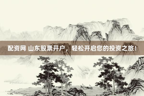 配资网 山东股票开户,轻松开启您的投资之旅!