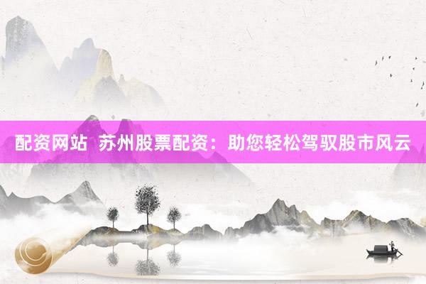 配资网站  苏州股票配资：助您轻松驾驭股市风云