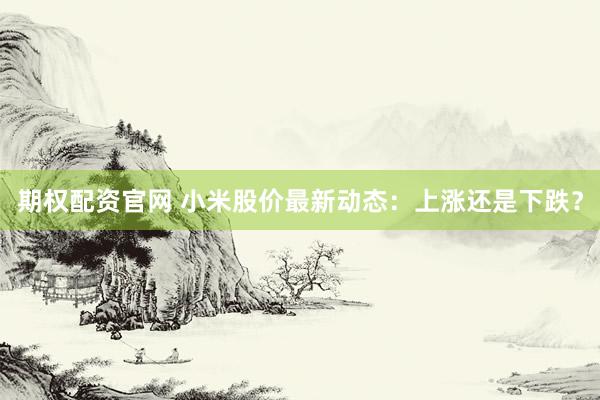 期权配资官网 小米股价最新动态：上涨还是下跌？