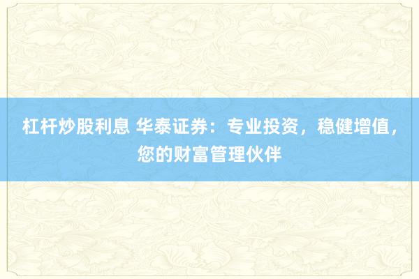 杠杆炒股利息 华泰证券:专业投资,稳健增值,您的财富管理伙伴