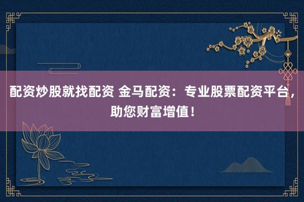 配资炒股就找配资 金马配资:专业股票配资平台,助您财富增值!
