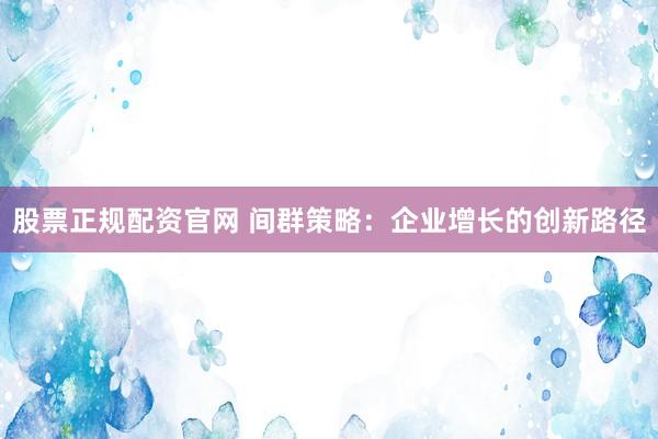 股票正规配资官网 间群策略:企业增长的创新路径