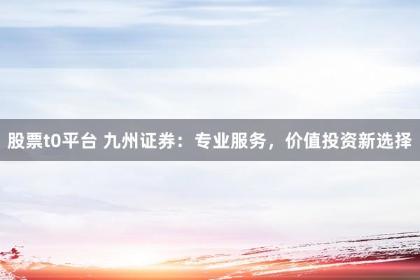 股票t0平台 九州证券:专业服务,价值投资新选择