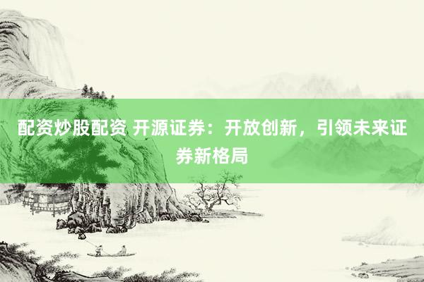 配资炒股配资 开源证券:开放创新,引领未来证券新格局
