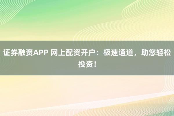 证券融资APP 网上配资开户：极速通道，助您轻松投资！