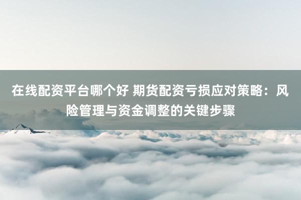 在线配资平台哪个好 期货配资亏损应对策略:风险管理与资金调整的关键步骤