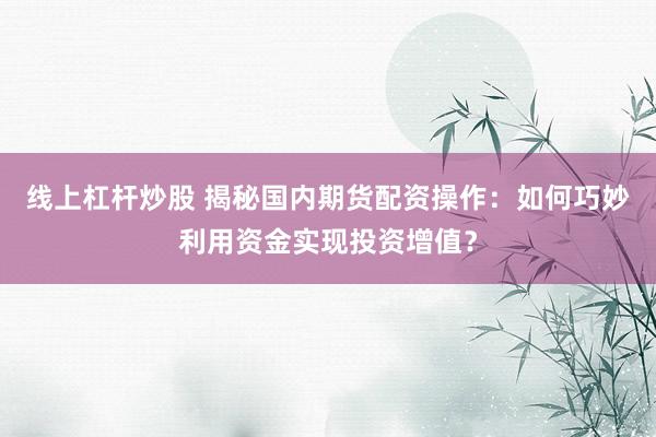 线上杠杆炒股 揭秘国内期货配资操作:如何巧妙利用资金实现投资增值?