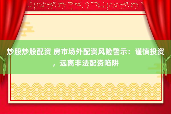 炒股炒股配资 房市场外配资风险警示:谨慎投资,远离非法配资陷阱