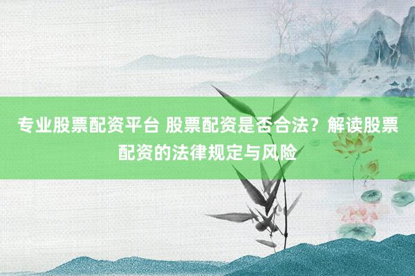 专业股票配资平台 股票配资是否合法?解读股票配资的法律规定与风险
