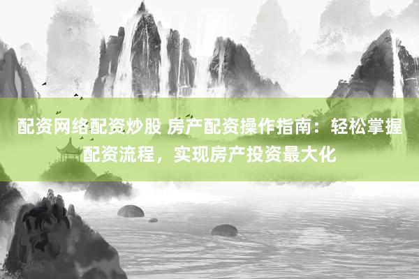 配资网络配资炒股 房产配资操作指南:轻松掌握配资流程,实现房产投资最大化