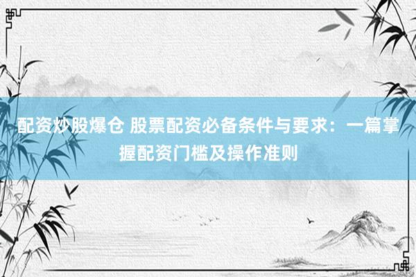 配资炒股爆仓 股票配资必备条件与要求:一篇掌握配资门槛及操作准则