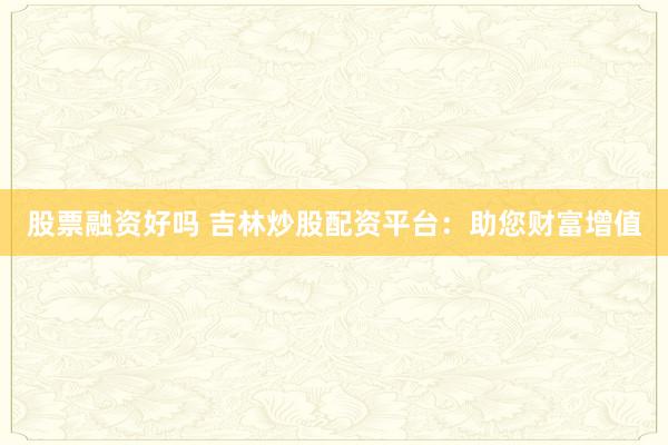 股票融资好吗 吉林炒股配资平台:助您财富增值