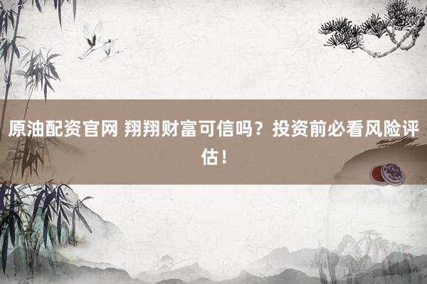 原油配资官网 翔翔财富可信吗?投资前必看风险评估!