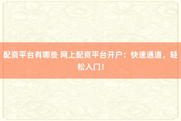 配资平台有哪些 网上配资平台开户:快速通道,轻松入门!
