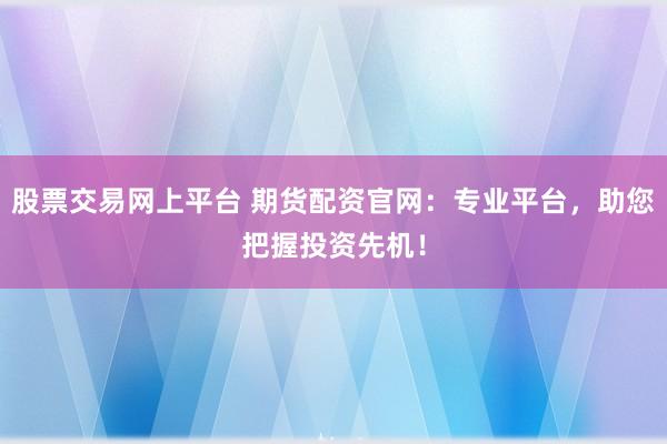 股票交易网上平台 期货配资官网:专业平台,助您把握投资先机!