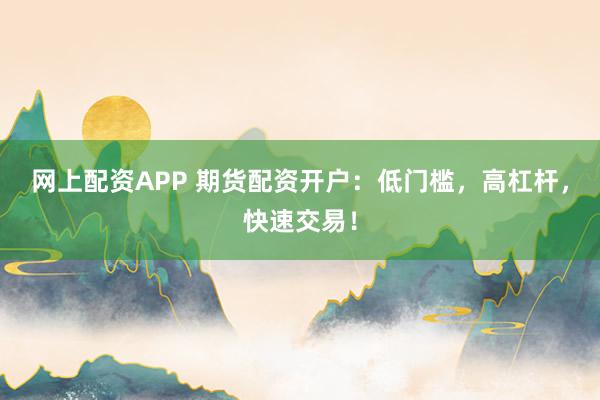 网上配资APP 期货配资开户：低门槛，高杠杆，快速交易！