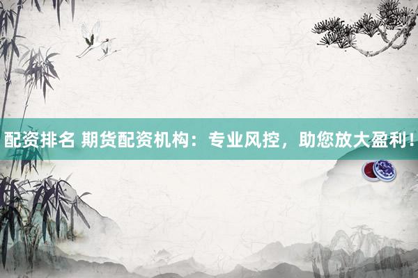 配资排名 期货配资机构:专业风控,助您放大盈利!