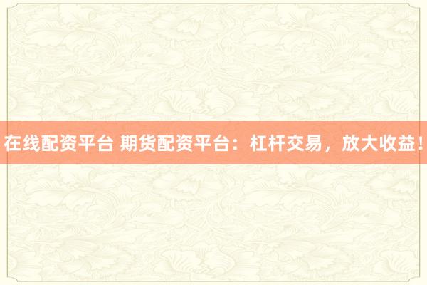 在线配资平台 期货配资平台：杠杆交易，放大收益！