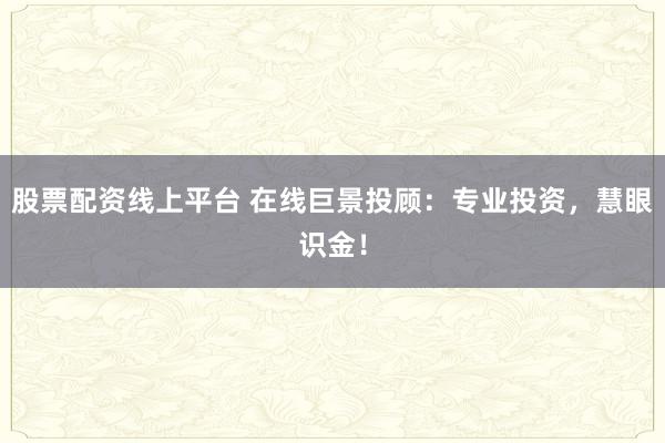 股票配资线上平台 在线巨景投顾:专业投资,慧眼识金!