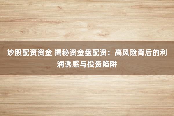炒股配资资金 揭秘资金盘配资:高风险背后的利润诱惑与投资陷阱