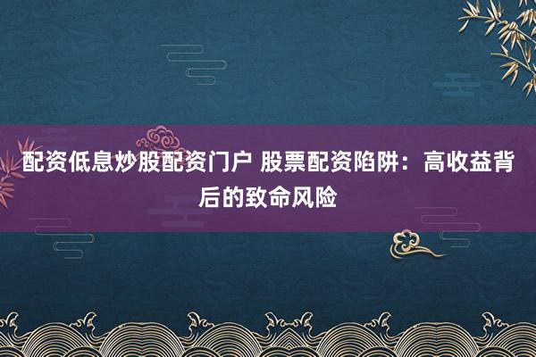 配资低息炒股配资门户 股票配资陷阱：高收益背后的致命风险