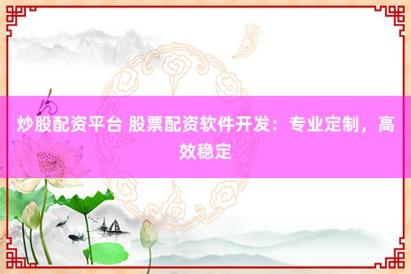 炒股配资平台 股票配资软件开发：专业定制，高效稳定