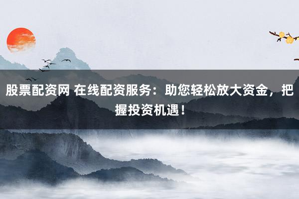 股票配资网 在线配资服务：助您轻松放大资金，把握投资机遇！