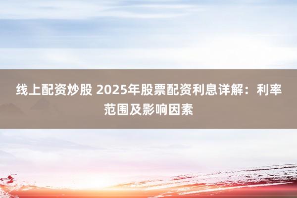 线上配资炒股 2025年股票配资利息详解:利率范围及影响因素