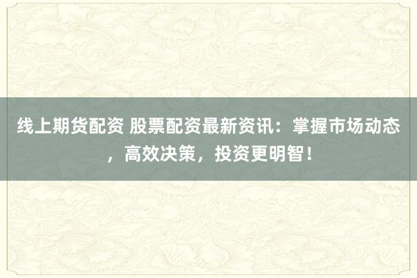 线上期货配资 股票配资最新资讯:掌握市场动态,高效决策,投资更明智!