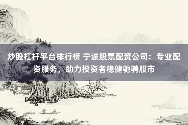 炒股杠杆平台排行榜 宁波股票配资公司：专业配资服务，助力投资者稳健驰骋股市