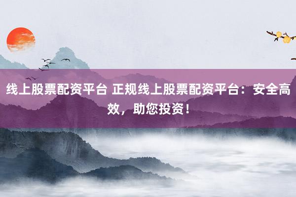 线上股票配资平台 正规线上股票配资平台:安全高效,助您投资!