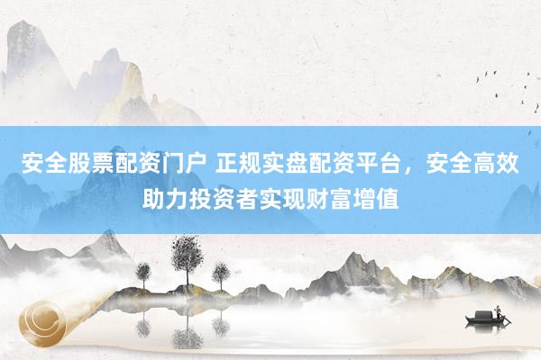 安全股票配资门户 正规实盘配资平台,安全高效助力投资者实现财富增值