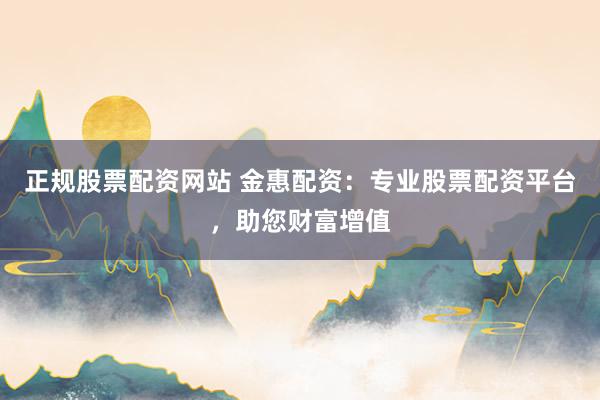 正规股票配资网站 金惠配资:专业股票配资平台,助您财富增值
