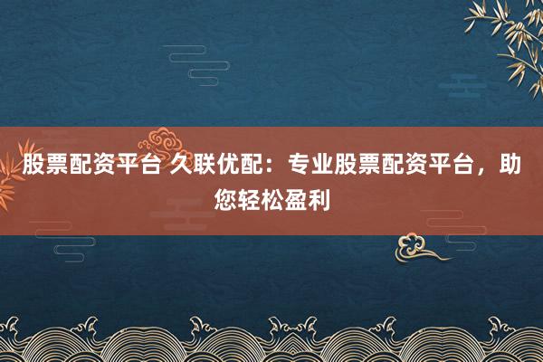股票配资平台 久联优配:专业股票配资平台,助您轻松盈利