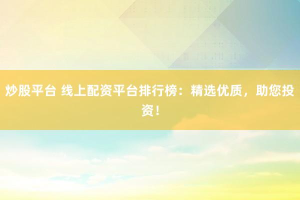 炒股平台 线上配资平台排行榜：精选优质，助您投资！
