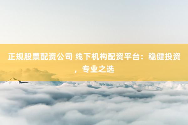 正规股票配资公司 线下机构配资平台：稳健投资，专业之选