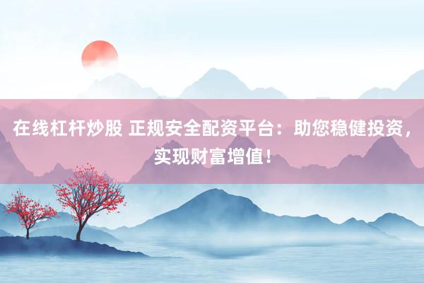 在线杠杆炒股 正规安全配资平台:助您稳健投资,实现财富增值!