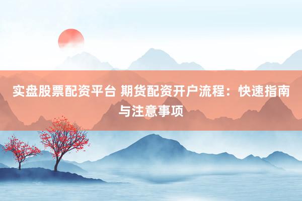 实盘股票配资平台 期货配资开户流程：快速指南与注意事项