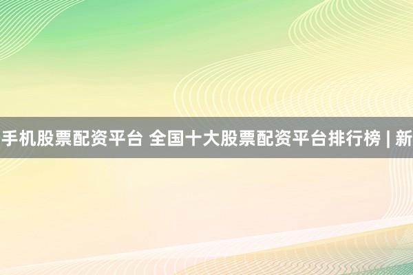 手机股票配资平台 全国十大股票配资平台排行榜 | 新