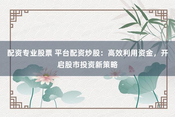 配资专业股票 平台配资炒股:高效利用资金,开启股市投资新策略