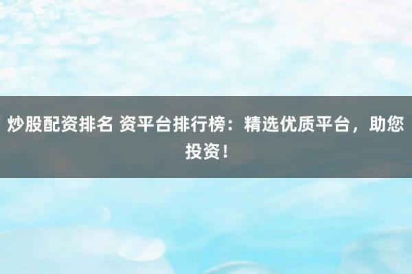 炒股配资排名 资平台排行榜:精选优质平台,助您投资!