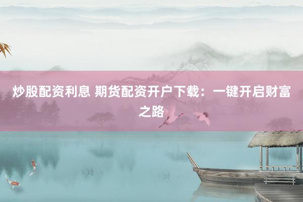 炒股配资利息 期货配资开户下载:一键开启财富之路