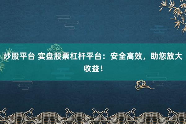 炒股平台 实盘股票杠杆平台:安全高效,助您放大收益!