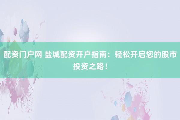 配资门户网 盐城配资开户指南:轻松开启您的股市投资之路!