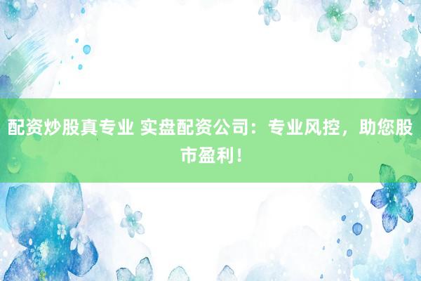 配资炒股真专业 实盘配资公司：专业风控，助您股市盈利！